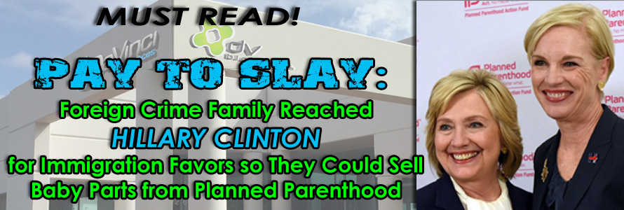 ‘Pay to Slay’: Foreign Crime Family Reached Hillary Clinton for Immigration Favors so They Could Run a Baby Parts Harvesting Business