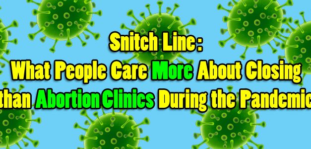 Snitch Line: What People Care More About Closing than Abortion Clinics During the Pandemic