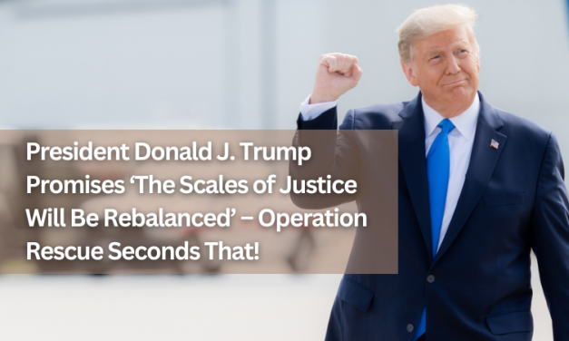 47th President of the United States, Donald J. Trump, Promises ‘The Scales of Justice Will Be Rebalanced’ – Operation Rescue Seconds That!