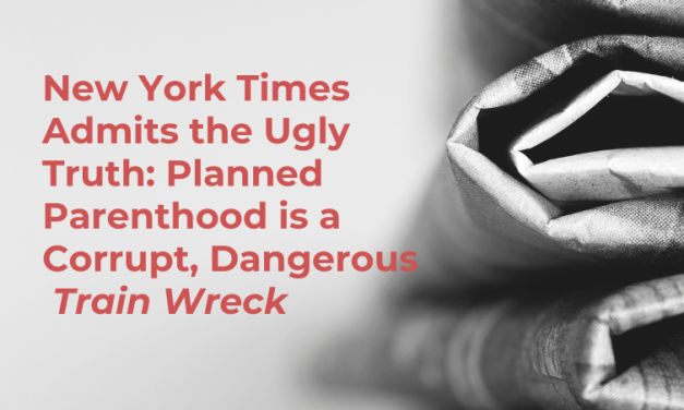 NYT Admits the Ugly Truth: Planned Parenthood is a Corrupt, Dangerous Train Wreck